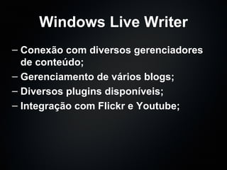 Windows Live Writer Conexão com diversos gerenciadores de conteúdo; Gerenciamento de vários blogs; Diversos plugins disponíveis; Integração com Flickr e Youtube; 