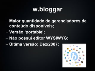 w.bloggar Maior quantidade de gerenciadores de conteúdo disponíveis; Versão ‘portable’; Não possui editor WYSIWYG; Última versão: Dez/2007; 