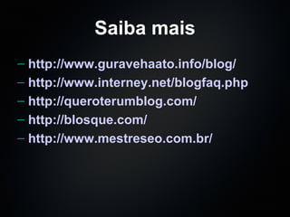 Saiba mais http://www.guravehaato.info/blog/ http://www.interney.net/blogfaq.php http://queroterumblog.com/ http://blosque.com/ http://www.mestreseo.com.br/ 
