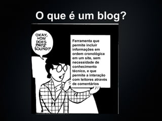 O que é um blog? Ferramenta que permite incluir informações em ordem cronológica em um site, sem necessidade de conhecimento técnico, e que permite a interação com leitores através de comentários 