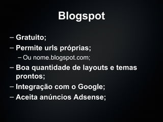 Blogspot Gratuito; Permite urls próprias; Ou nome.blogspot.com; Boa quantidade de layouts e temas prontos; Integração com o Google; Aceita anúncios Adsense; 