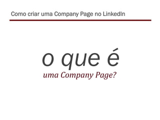 o que éuma	
  Company	
  Page?	
  
Como criar uma Company Page no LinkedIn
 
