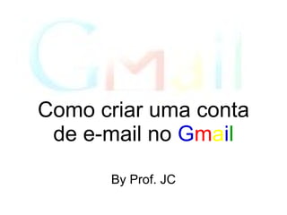 By Prof. JC Como criar uma conta de e-mail no  G m a i l 