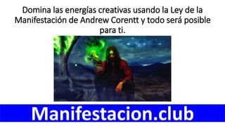 Domina las energías creativas usando la Ley de la
Manifestación de Andrew Corentt y todo será posible
para ti.
Manifestacion.club
 