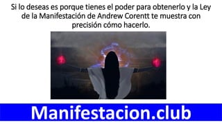 Si lo deseas es porque tienes el poder para obtenerlo y la Ley
de la Manifestación de Andrew Corentt te muestra con
precisión cómo hacerlo.
Manifestacion.club
 