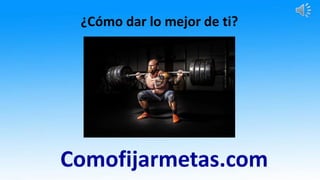 Comofijarmetas.com
¿Cómo dar lo mejor de ti?
 