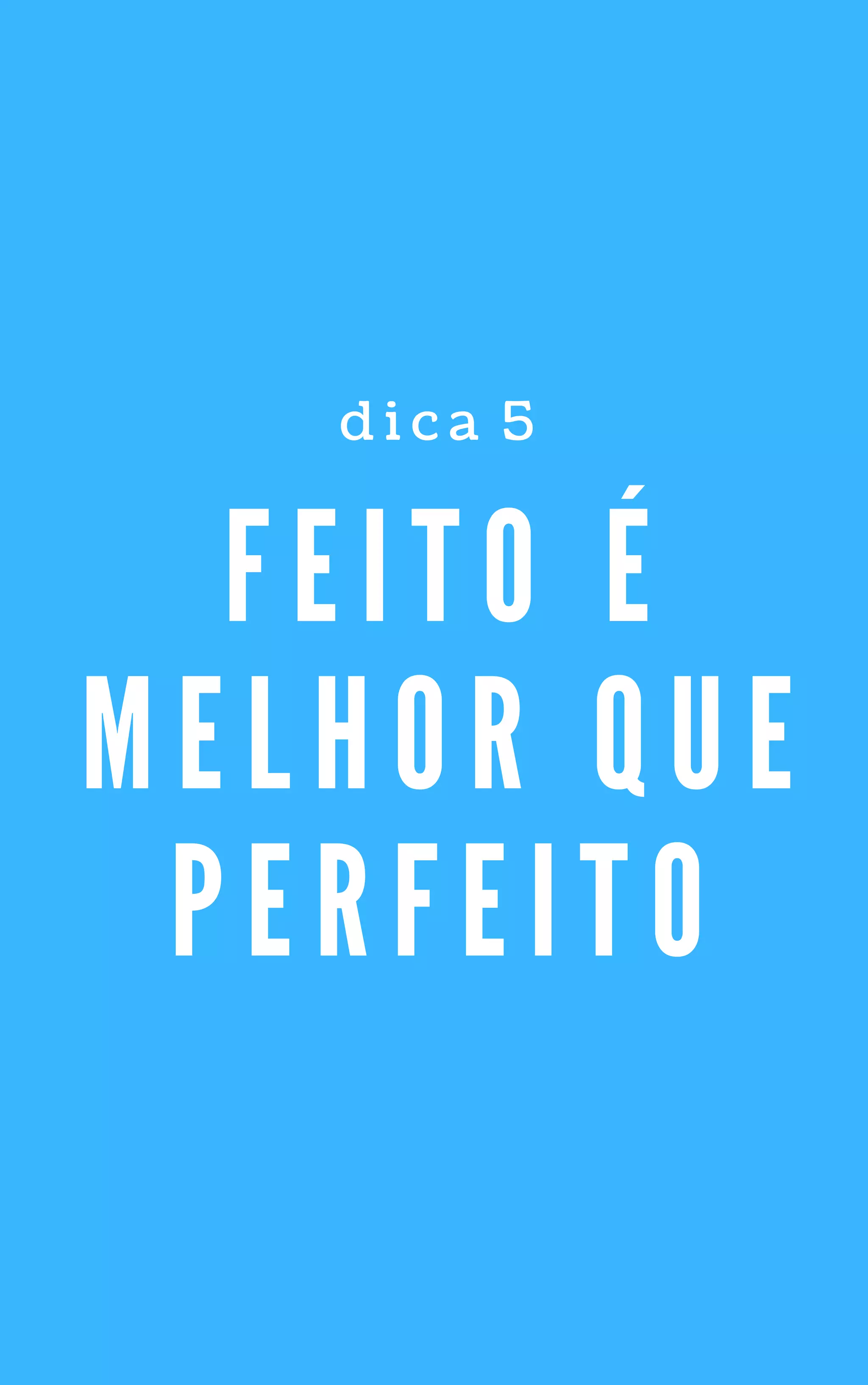 F E I T O É
M E L H O R Q U E
P E R F E I T O
d i c a   5
 