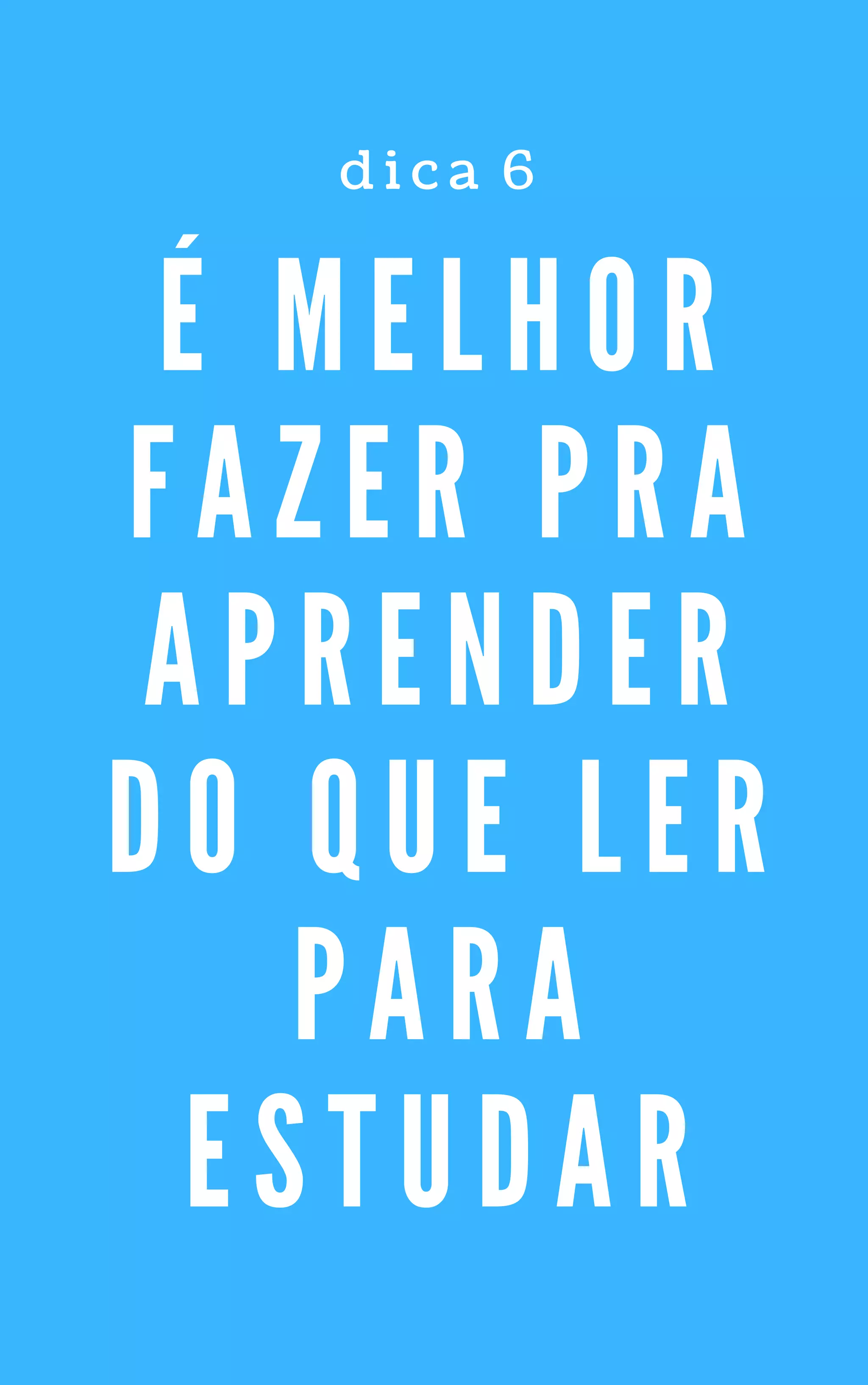 É M E L H O R
F A Z E R P R A
A P R E N D E R
D O Q U E L E R
P A R A
E S T U D A R
d i c a   6
 