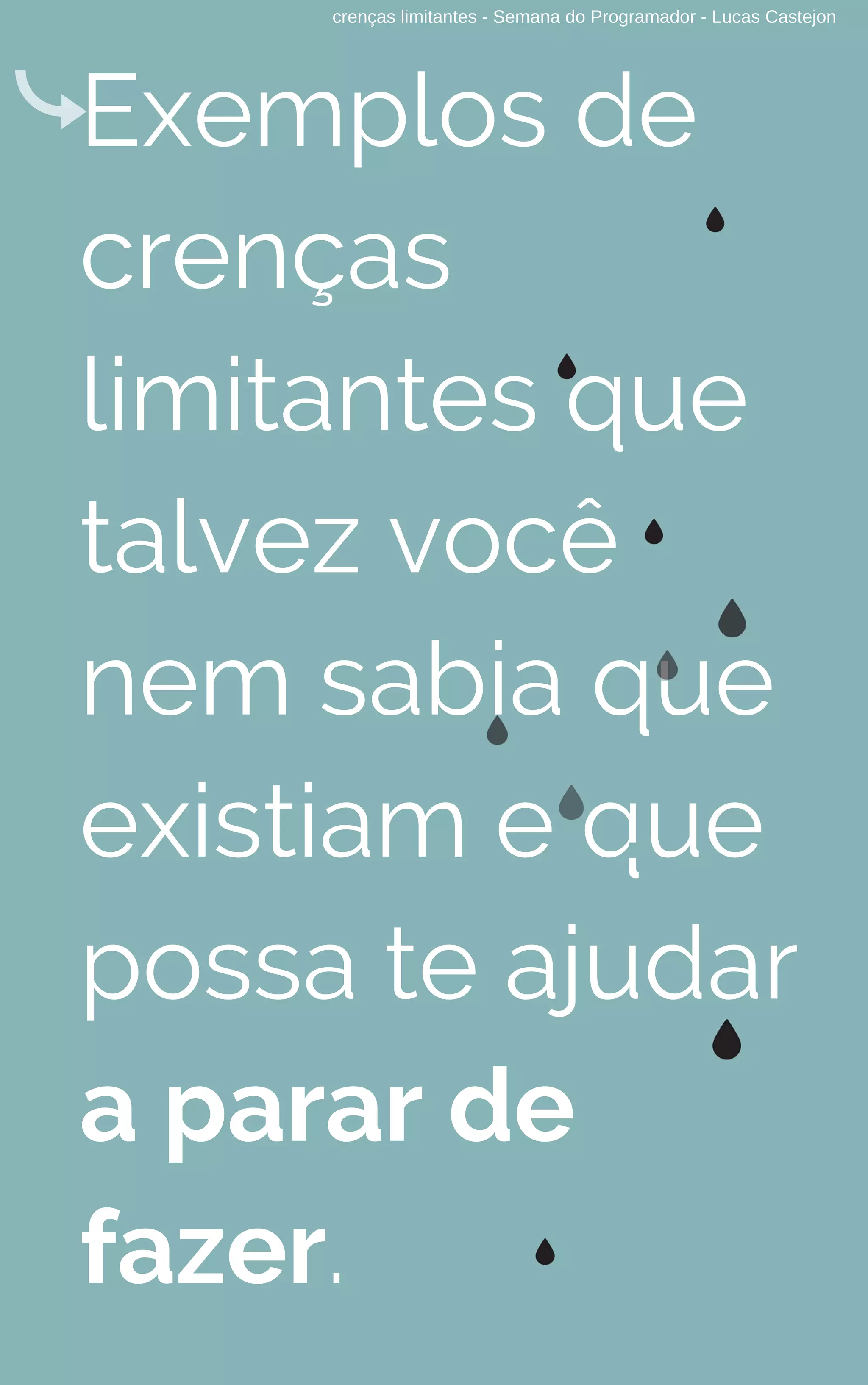 crenças limitantes - Semana do Programador - Lucas Castejon
Exemplos de
crenças
limitantes que
talvez você
nem sabia que
existiam e que
possa te ajudar
a parar de
fazer.
 
