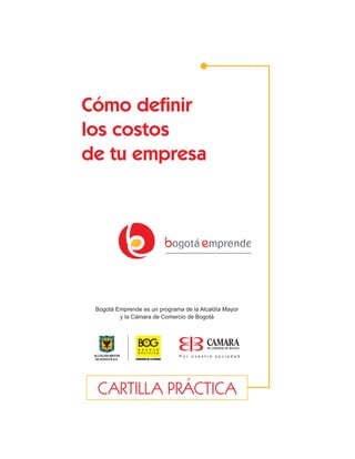 Cómo deﬁnir
los costos
de tu empresa

Bogotá Emprende es un programa de la Alcaldía Mayor
y la Cámara de Comercio de Bogotá

Por nuestra sociedad

CARTILLA PRÁCTICA

 