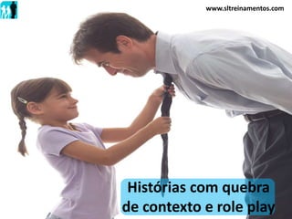 Histórias com quebra
de contexto e role play
www.sltreinamentos.com
 