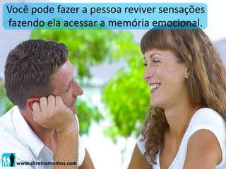 Você pode fazer a pessoa reviver sensações
fazendo ela acessar a memória emocional.
www.sltreinamentos.com
 