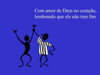 Com amor de Deus no coração,  lembrando que ele não tem fim 