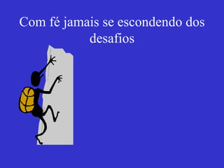 Com fé jamais se escondendo dos desafios 