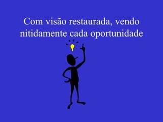 Com visão restaurada, vendo nitidamente cada oportunidade 