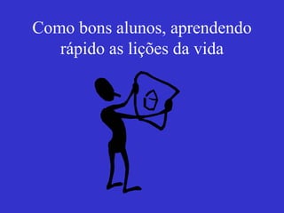 Como bons alunos, aprendendo rápido as lições da vida 