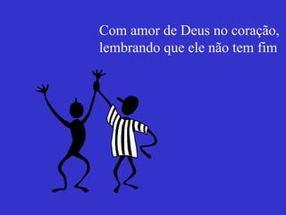 Com amor de Deus no coração,  lembrando que ele não tem fim 