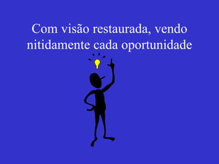 Com visão restaurada, vendo nitidamente cada oportunidade 