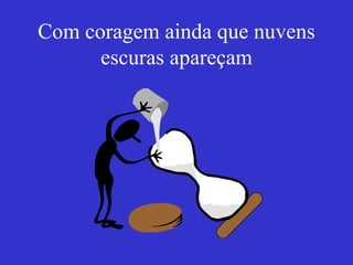 Com coragem ainda que nuvens escuras apareçam 