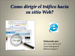 Como dirigir el tráfico hacia su sitio Web? Elaborado por: Ana Yancy Barrera R. David Rodríguez R. Mónica Vargas A. 