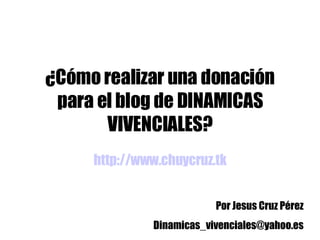 ¿Cómo realizar una donación para el blog de DINAMICAS VIVENCIALES? http://www.chuycruz.tk Por Jesus Cruz Pérez [email_address] 
