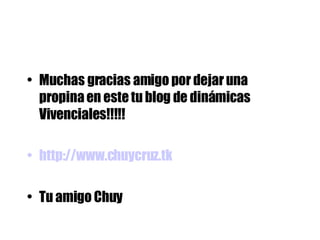 Muchas gracias amigo por dejar una propina en este tu blog de dinámicas Vivenciales!!!!! http://www.chuycruz.tk Tu amigo Chuy 