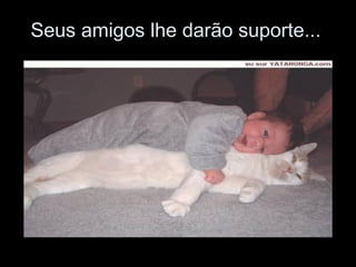 Seus amigos lhe darão suporte...  