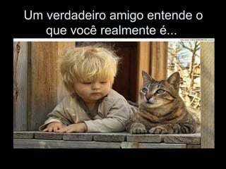 Um verdadeiro amigo entende o que você realmente é...  