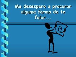 Me desespero a procurar alguma forma de te falar... 