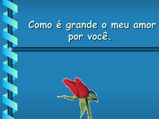 Como é grande o meu amor por você. 