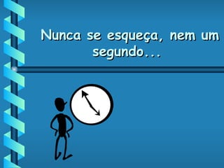 Nunca se esqueça, nem um segundo... 