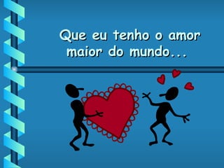 Que eu tenho o amor maior do mundo... 