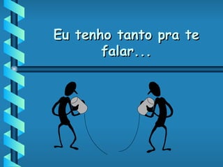Eu tenho tanto pra te falar... 