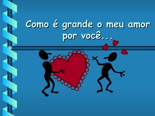 Como é grande o meu amor por você... 