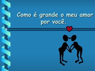 Como é grande o meu amor por você. 