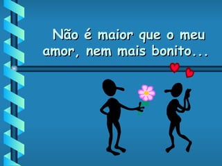 Não é maior que o meu amor, nem mais bonito... 