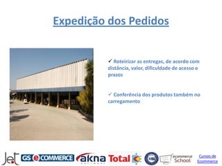 Expedição dos Pedidos


          Roteirizar as entregas, de acordo com
         distância, valor, dificuldade de acesso e
         prazos


          Conferência dos produtos também no
         carregamento




                                                 Cursos de
                                                Ecommerce
 