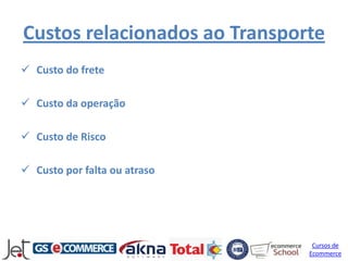 Custos relacionados ao Transporte
 Custo do frete

 Custo da operação

 Custo de Risco

 Custo por falta ou atraso




                                Cursos de
                               Ecommerce
 