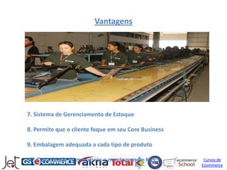 Vantagens




7. Sistema de Gerenciamento de Estoque

8. Permite que o cliente foque em seu Core Business

9. Embalagem adequada a cada tipo de produto

10. Capacidade de manuseio e montagem de Kits          Cursos de
                                                      Ecommerce
 