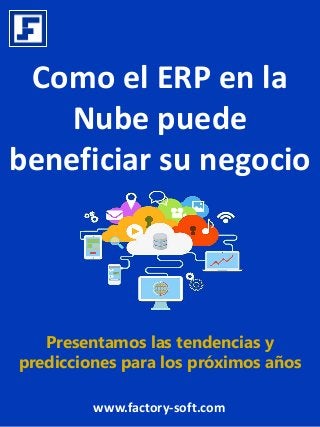 Como el ERP en la
Nube puede
beneficiar su negocio
Presentamos las tendencias y
predicciones para los próximos años
www.factory-soft.com
 