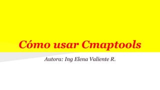 Cómo usar Cmaptools
Autora: Ing Elena Valiente R.
 