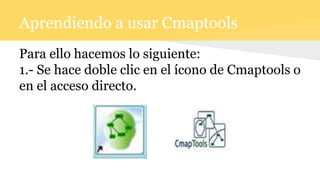 Aprendiendo a usar Cmaptools
Para ello hacemos lo siguiente:
1.- Se hace doble clic en el ícono de Cmaptools o
en el acces...