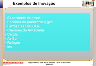 12
COMOCOMO ELABORAR UM PLANO DE NEGÓCIOS – VISÃO DO INVESTIDORELABORAR UM PLANO DE NEGÓCIOS – VISÃO DO INVESTIDOR
Março/2009Março/2009
Exemplos de Inovação
- Escorredor de arroz
- Poltrona de escritório a gás
- Farmácias BIG BEN
- Chamma da Amazônia
- Celular
- Avião
- Relógio
- etc
 