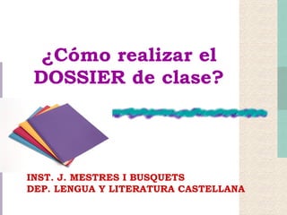 ¿Cómo realizar el DOSSIER de clase? INST. J. MESTRES I BUSQUETS DEP. LENGUA Y LITERATURA CASTELLANA 