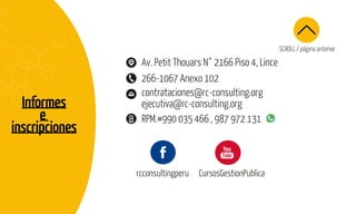 SCROLL / página anterior
Informes
e
inscripciones
contrataciones@rc-consulting.org
ejecutiva@rc-consulting.org
266-1067 Anexo 102
RPM.#990 035 466 , 987 972 131
Av. Petit Thouars N° 2166 Piso 4, Lince
rcconsultingperu CursosGestionPublica
 