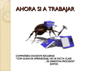AHORA SI A TRABAJAR COMPAÑERO DOCENTE RECUERDE  “ CON GUIAS DE APRENDIZAJE, NO SE DICTA CLASE … SE ORIENTAN PROCESOS”  EXITOS  