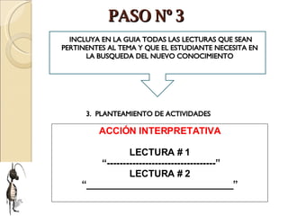 PASO Nº 3 ACCIÓN INTERPRETATIVA LECTURA # 1 “ ----------------------------------” LECTURA # 2 “ ____________________________” INCLUYA EN LA GUIA TODAS LAS LECTURAS QUE SEAN PERTINENTES AL TEMA Y QUE EL ESTUDIANTE NECESITA EN LA BUSQUEDA DEL NUEVO CONOCIMIENTO 3.  PLANTEAMIENTO DE ACTIVIDADES 