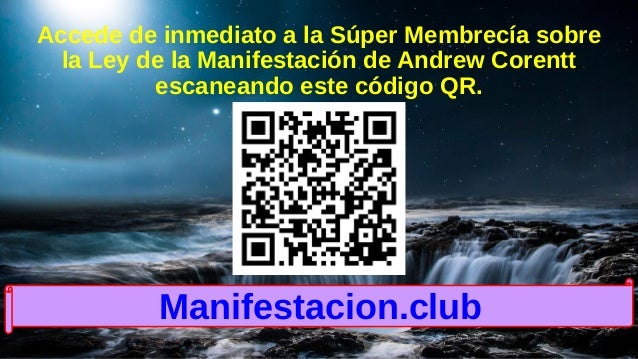 Accede de inmediato a la Súper Membrecía sobre
la Ley de la Manifestación de Andrew Corentt
escaneando este código QR.
Manifestacion.club
 