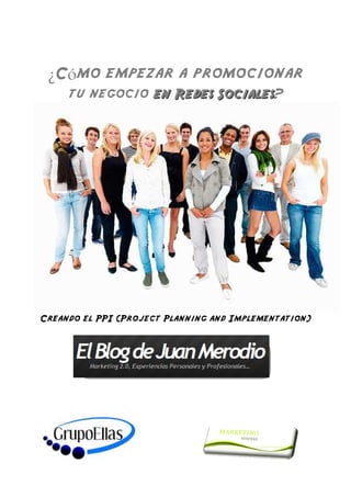 ¿Cómo empezar a promocionar
     tu negocio en Redes Sociales?




Creando el PPI (Project Planning and Implementation)
 
