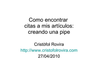 Como encontrar  citas a mis artículos: creando una pipe Cristòfol Rovira http://www.cristofolrovira.com 27/04/2010 